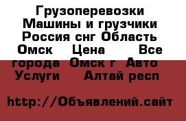 Грузоперевозки.Машины и грузчики.Россия.снг,Область.Омск. › Цена ­ 1 - Все города, Омск г. Авто » Услуги   . Алтай респ.